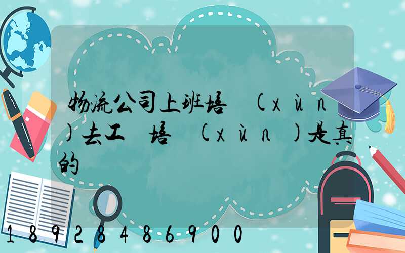 物流公司上班培訓(xùn)去工廠培訓(xùn)是真的嗎