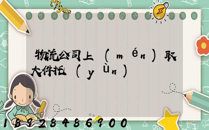 物流公司上門(mén)取大件托運(yùn)電話