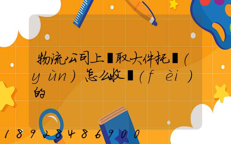 物流公司上門取大件托運(yùn)怎么收費(fèi)的