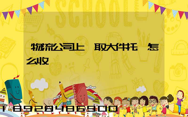 物流公司上門取大件托運怎么收費