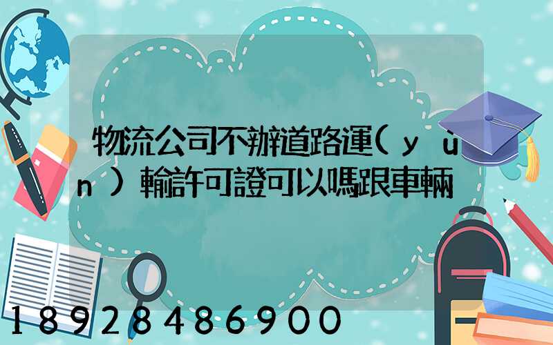物流公司不辦道路運(yùn)輸許可證可以嗎跟車輛