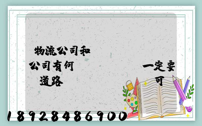 物流公司和運(yùn)輸公司有何區(qū)別一定要辦道路運(yùn)輸許可證嗎