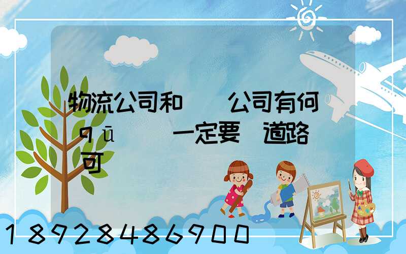 物流公司和運輸公司有何區(qū)別一定要辦道路運輸許可證嗎