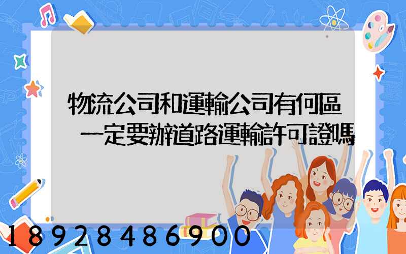 物流公司和運輸公司有何區別一定要辦道路運輸許可證嗎