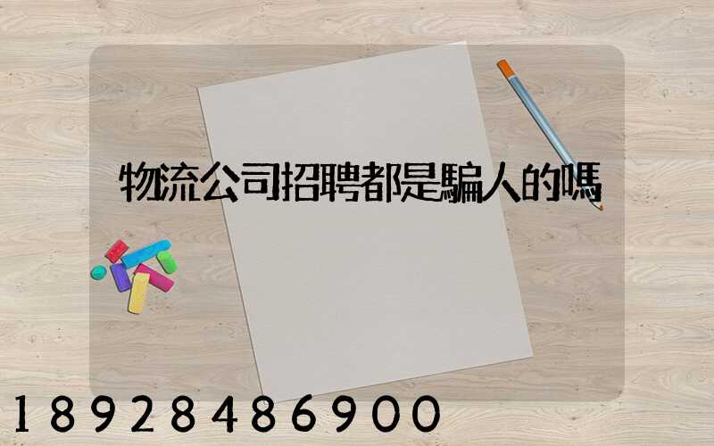 物流公司招聘都是騙人的嗎