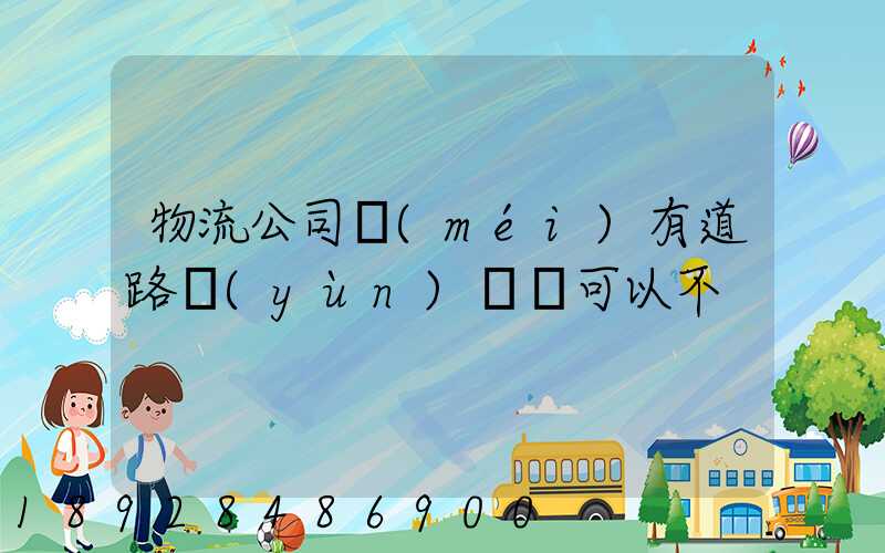 物流公司沒(méi)有道路運(yùn)輸證可以不