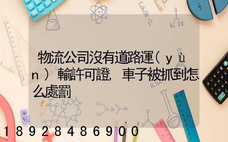 物流公司沒有道路運(yùn)輸許可證,車子被抓到怎么處罰