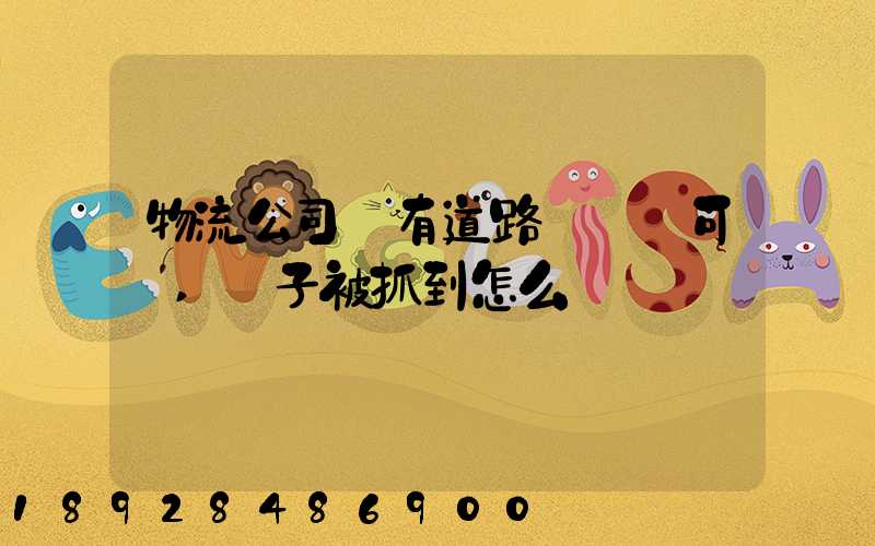 物流公司沒有道路運輸許可證,車子被抓到怎么處罰