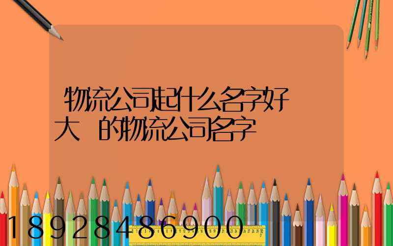 物流公司起什么名字好簡單大氣的物流公司名字