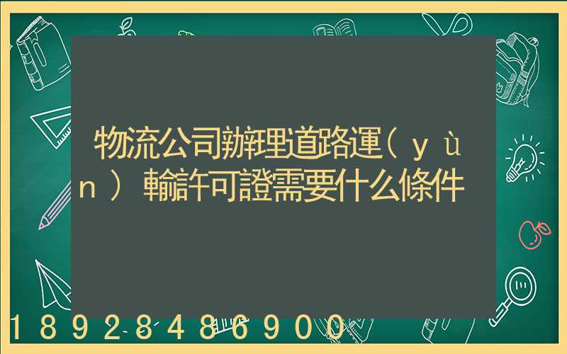 物流公司辦理道路運(yùn)輸許可證需要什么條件