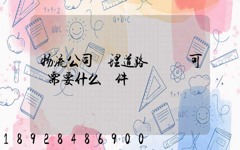 物流公司辦理道路運輸許可證需要什么條件