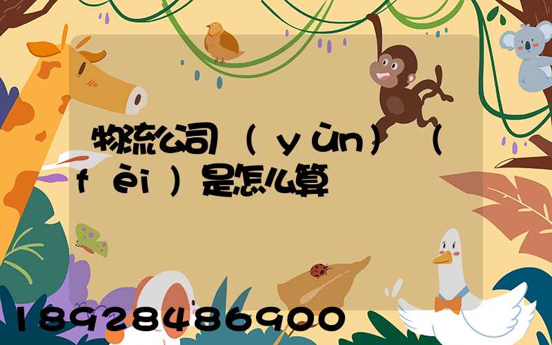 物流公司運(yùn)費(fèi)是怎么算