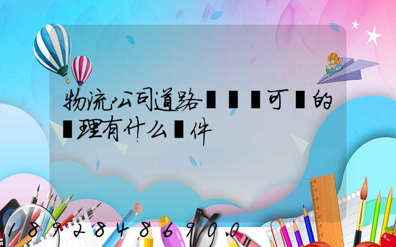 物流公司道路運輸許可證的辦理有什么條件