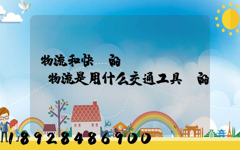 物流和快遞的區(qū)別,物流是用什么交通工具運的