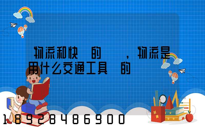 物流和快遞的區別,物流是用什么交通工具運的