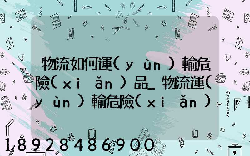 物流如何運(yùn)輸危險(xiǎn)品_物流運(yùn)輸危險(xiǎn)品的注意事項(xiàng)