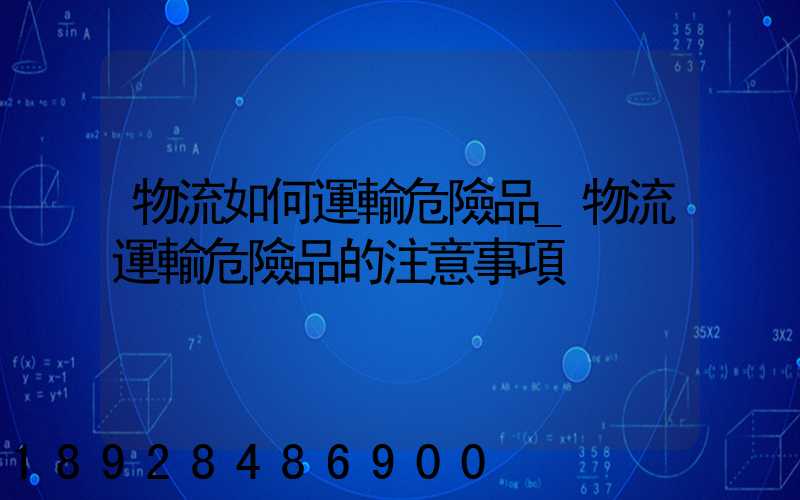 物流如何運輸危險品_物流運輸危險品的注意事項