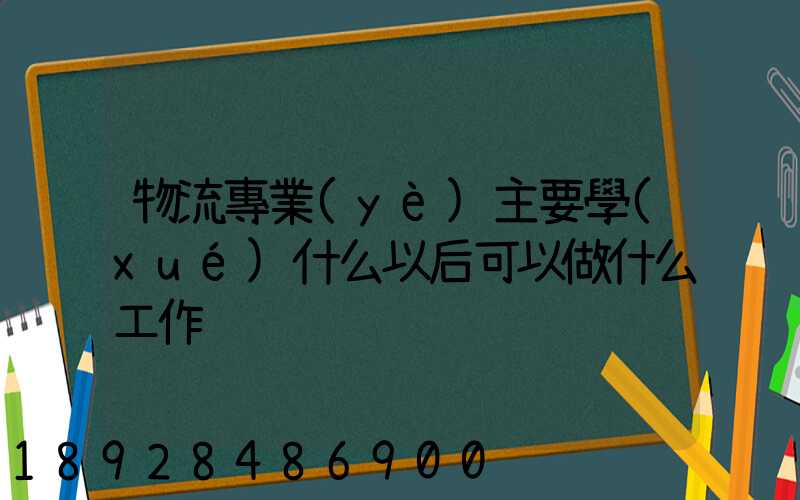 物流專業(yè)主要學(xué)什么以后可以做什么工作