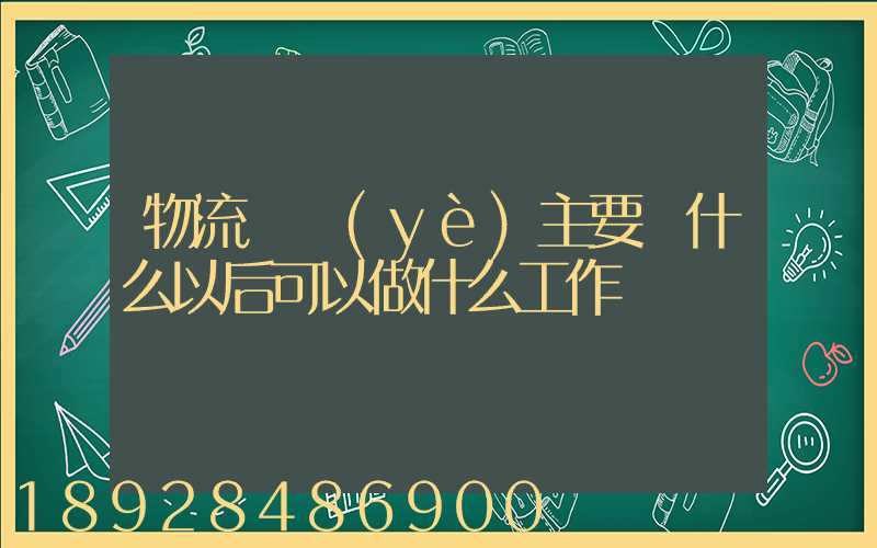 物流專業(yè)主要學什么以后可以做什么工作