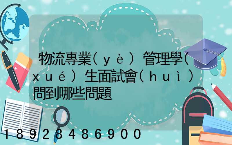 物流專業(yè)管理學(xué)生面試會(huì)問到哪些問題