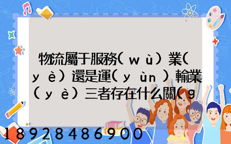 物流屬于服務(wù)業(yè)還是運(yùn)輸業(yè)三者存在什么關(guān)系