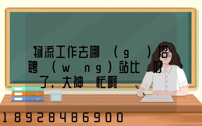 物流工作去哪個(gè)招聘網(wǎng)站比較好謝謝了,大神幫忙啊