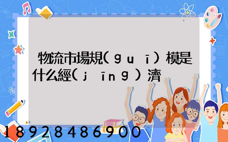 物流市場規(guī)模是什么經(jīng)濟