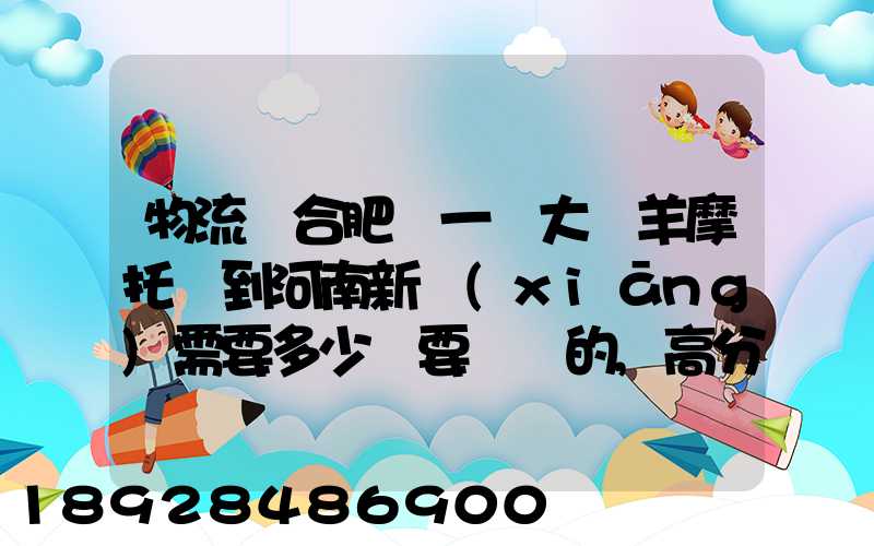 物流從合肥運一輛大綿羊摩托車到河南新鄉(xiāng)需要多少錢要準確的,高分...