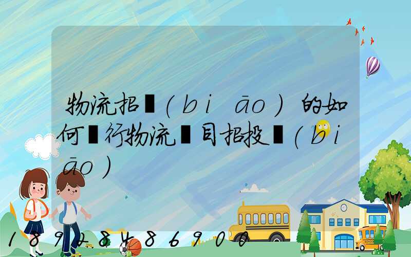 物流招標(biāo)的如何進行物流項目招投標(biāo)