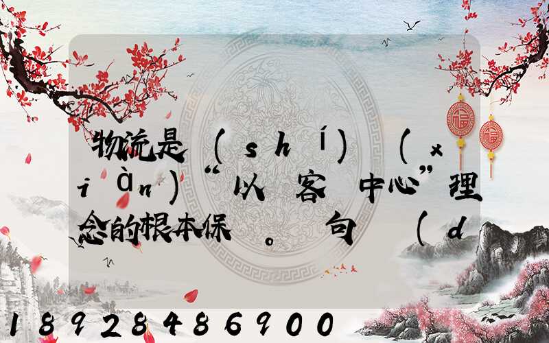 物流是實(shí)現(xiàn)“以顧客為中心”理念的根本保證。這句話對(duì)嗎