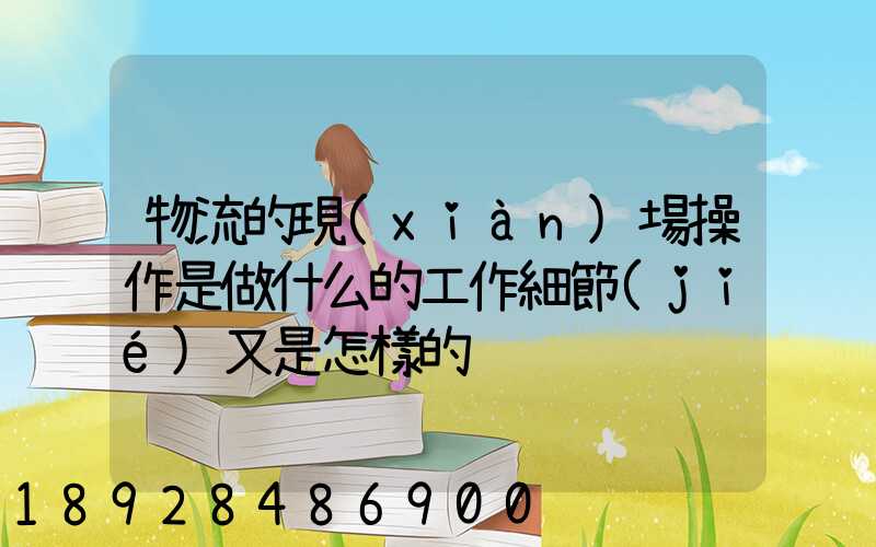 物流的現(xiàn)場操作是做什么的工作細節(jié)又是怎樣的