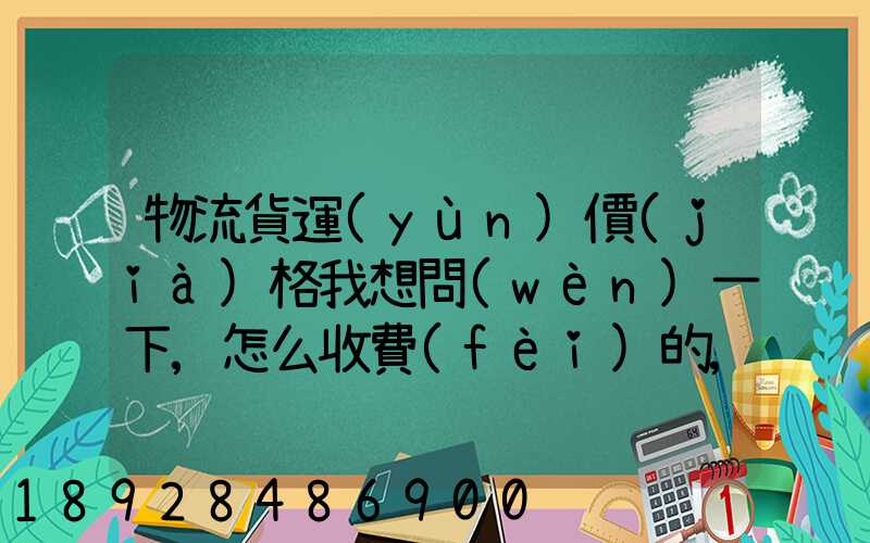 物流貨運(yùn)價(jià)格我想問(wèn)一下,怎么收費(fèi)的,_百度問(wèn)一問(wèn)