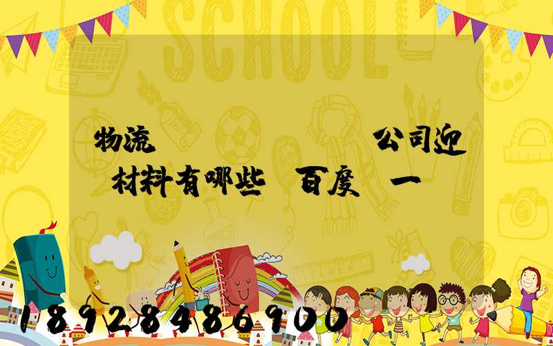 物流運(yùn)輸公司迎檢材料有哪些_百度問一問
