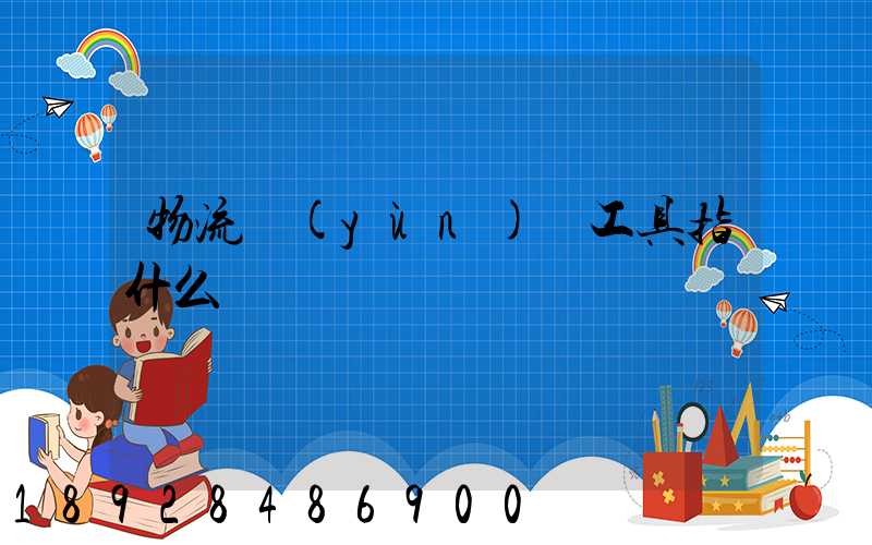 物流運(yùn)輸工具指什么