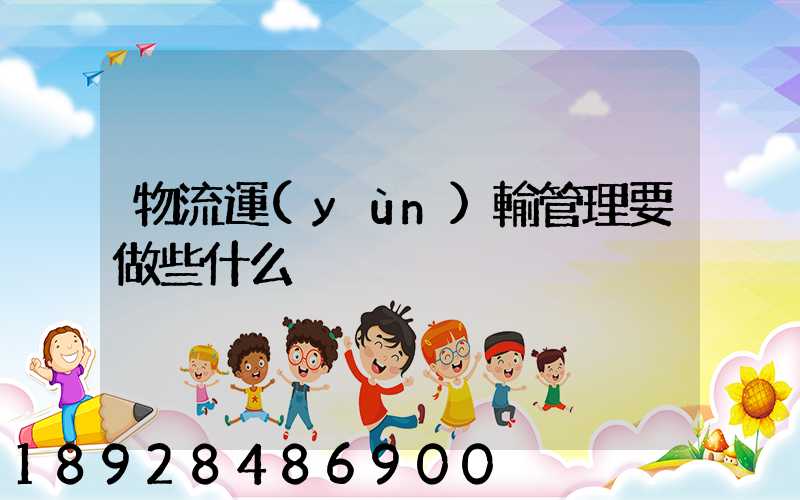 物流運(yùn)輸管理要做些什么