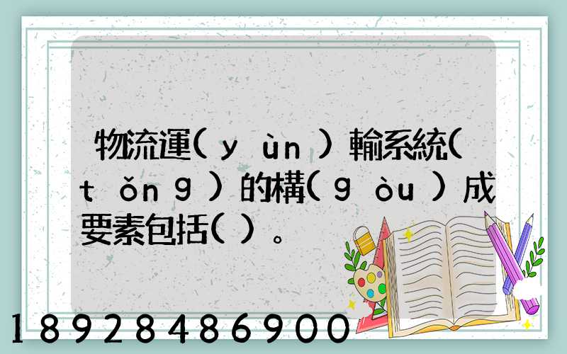 物流運(yùn)輸系統(tǒng)的構(gòu)成要素包括()。