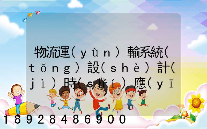 物流運(yùn)輸系統(tǒng)設(shè)計(jì)時(shí)應(yīng)考慮哪些因素