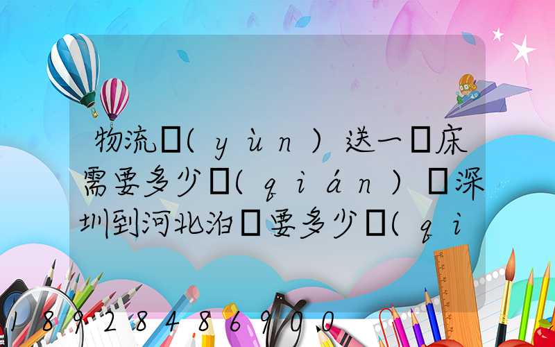 物流運(yùn)送一張床需要多少錢(qián)從深圳到河北泊頭要多少錢(qián)