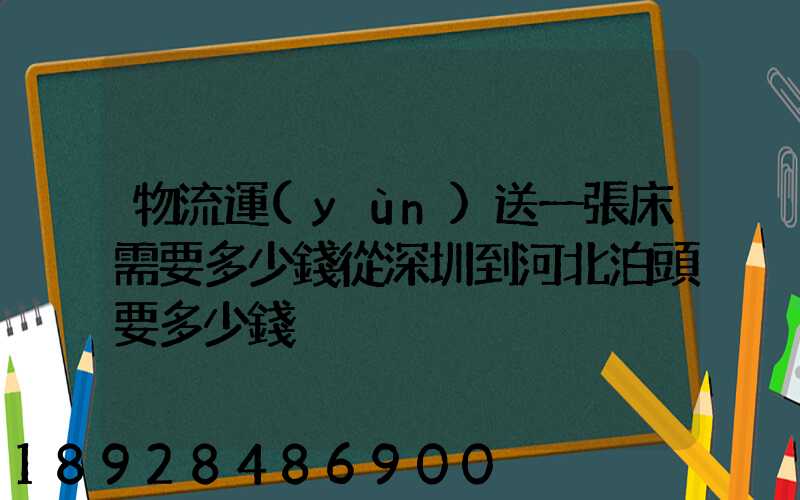 物流運(yùn)送一張床需要多少錢從深圳到河北泊頭要多少錢