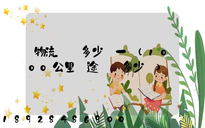 物流運費多少錢一噸(1000公里長途貨運多少錢)