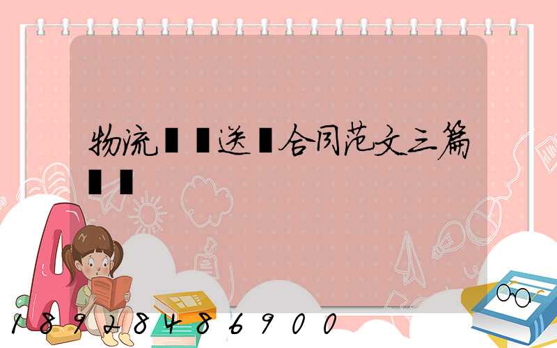 物流運輸送貨合同范文三篇匯總