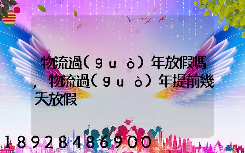 物流過(guò)年放假嗎,物流過(guò)年提前幾天放假