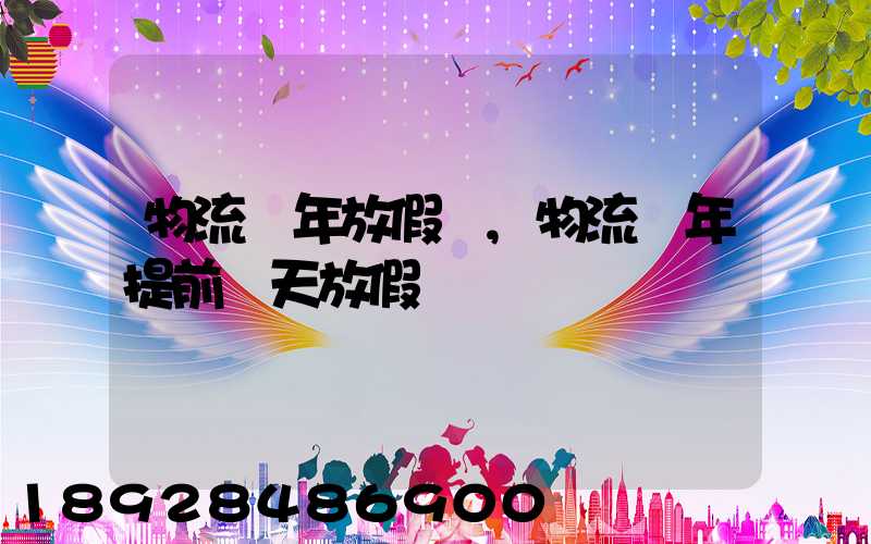 物流過年放假嗎,物流過年提前幾天放假