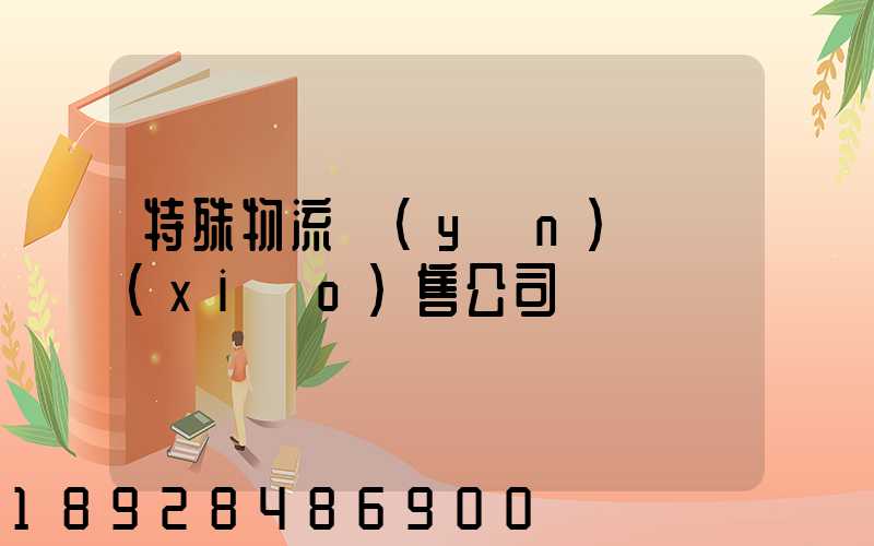 特殊物流運(yùn)輸銷(xiāo)售公司