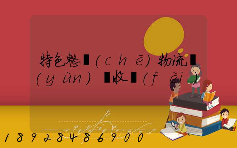 特色整車(chē)物流運(yùn)輸收費(fèi)