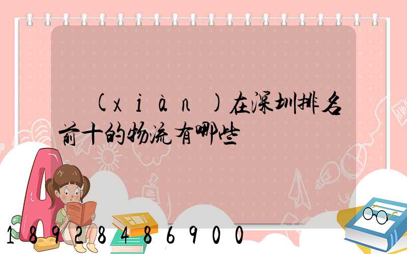 現(xiàn)在深圳排名前十的物流有哪些