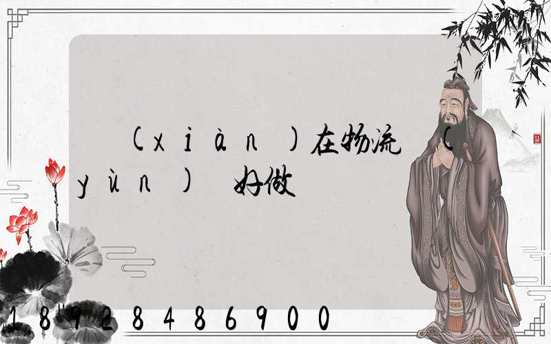 現(xiàn)在物流運(yùn)輸好做嗎