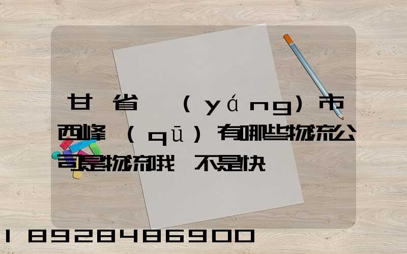 甘肅省慶陽(yáng)市西峰區(qū)有哪些物流公司是物流哦,不是快遞,謝謝!期待答案...