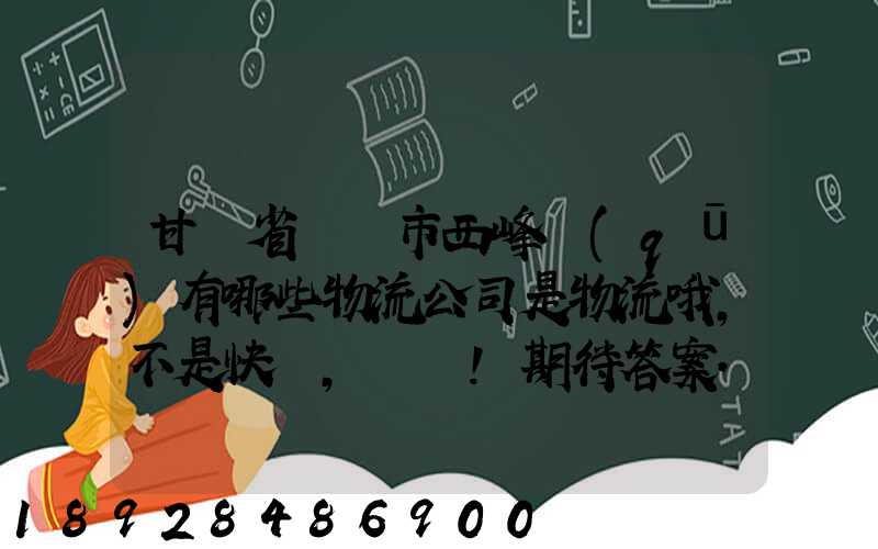 甘肅省慶陽市西峰區(qū)有哪些物流公司是物流哦,不是快遞,謝謝!期待答案...