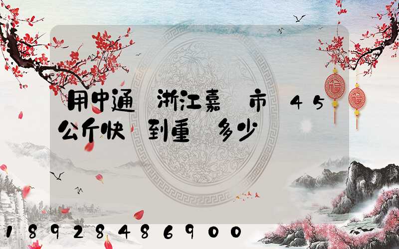 用中通從浙江嘉興市發45公斤快遞到重慶多少錢